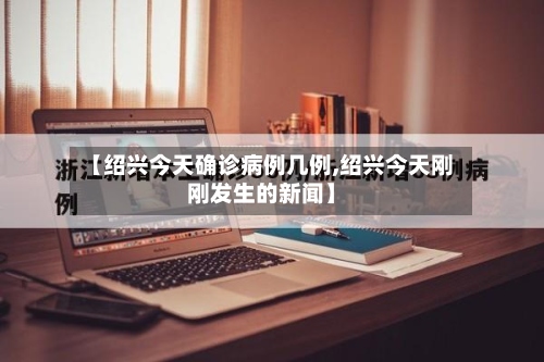 【绍兴今天确诊病例几例,绍兴今天刚刚发生的新闻】