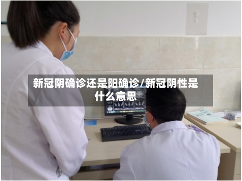 新冠阴确诊还是阳确诊/新冠阴性是什么意思-第2张图片