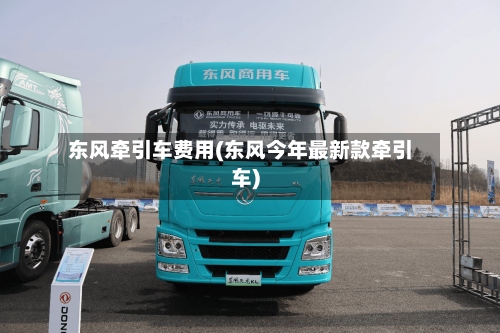 东风牵引车费用(东风今年最新款牵引车)