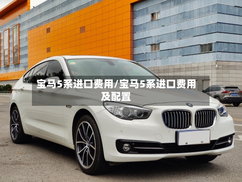宝马5系进口费用/宝马5系进口费用及配置