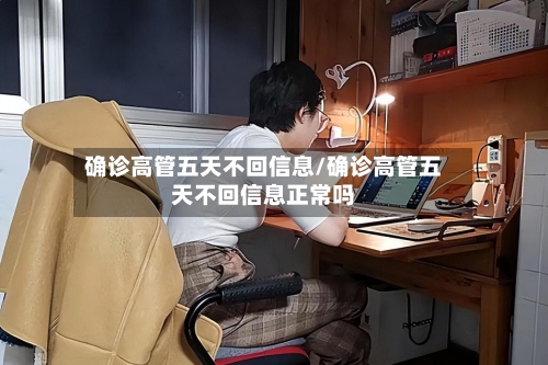 确诊高管五天不回信息/确诊高管五天不回信息正常吗