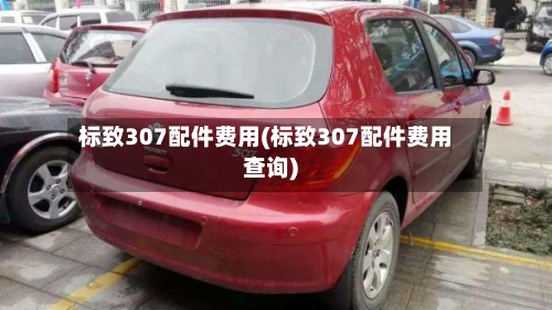 标致307配件费用(标致307配件费用查询)-第3张图片