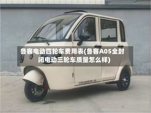鲁客电动四轮车费用表(鲁客A05全封闭电动三轮车质量怎么样)
