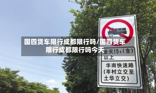 国四货车限行成都限行吗/国四货车限行成都限行吗今天-第2张图片