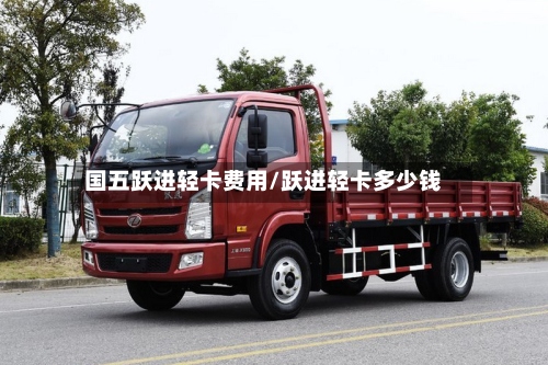 国五跃进轻卡费用/跃进轻卡多少钱