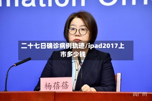 二十七日确诊病例轨迹/ipad2017上市多少钱