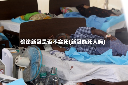 确诊新冠是否不会死(新冠能死人吗)
