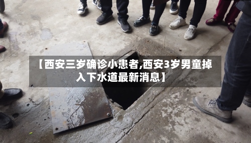 【西安三岁确诊小患者,西安3岁男童掉入下水道最新消息】