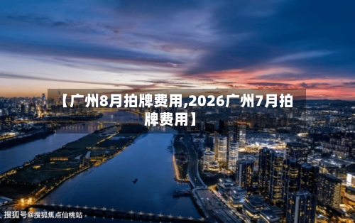 【广州8月拍牌费用,2026广州7月拍牌费用】-第3张图片