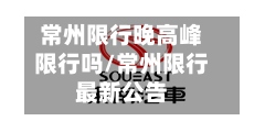 常州限行晚高峰限行吗/常州限行最新公告-第2张图片