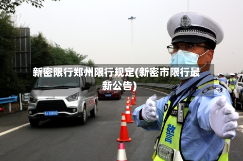 新密限行郑州限行规定(新密市限行最新公告)-第2张图片