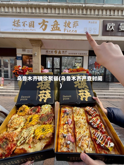 乌鲁木齐确诊聚餐(乌鲁木齐严查时间)-第2张图片