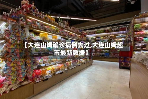 【大连山姆确诊病例去过,大连山姆超市最新数据】-第3张图片