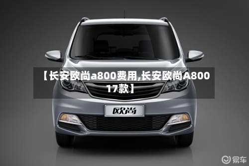 【长安欧尚a800费用,长安欧尚A80017款】