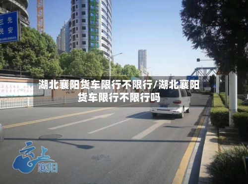 湖北襄阳货车限行不限行/湖北襄阳货车限行不限行吗