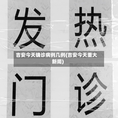 吉安今天确诊病例几例(吉安今天重大新闻)