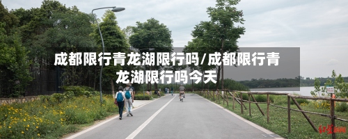 成都限行青龙湖限行吗/成都限行青龙湖限行吗今天