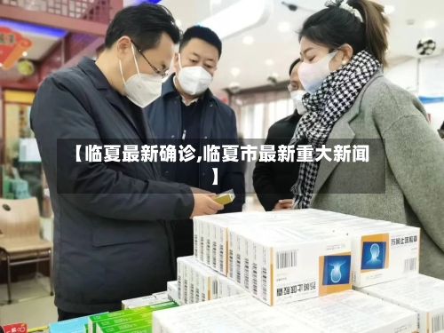 【临夏最新确诊,临夏市最新重大新闻】-第3张图片