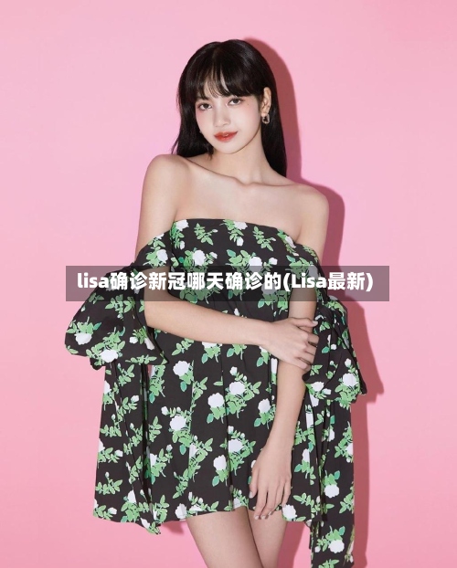 lisa确诊新冠哪天确诊的(Lisa最新)-第2张图片