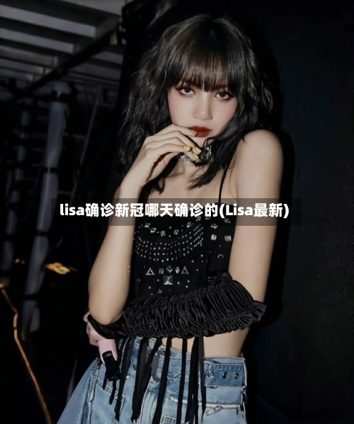 lisa确诊新冠哪天确诊的(Lisa最新)