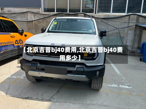 【北京吉普bj40费用,北京吉普bj40费用多少】-第2张图片