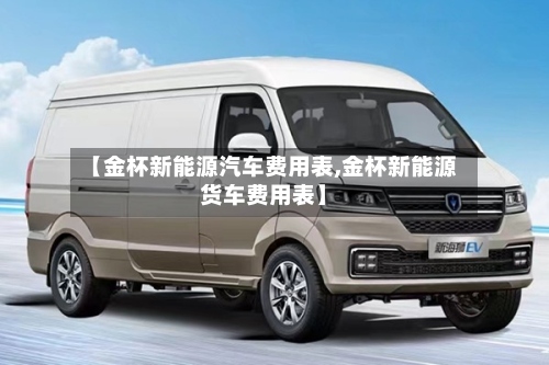 【金杯新能源汽车费用表,金杯新能源货车费用表】