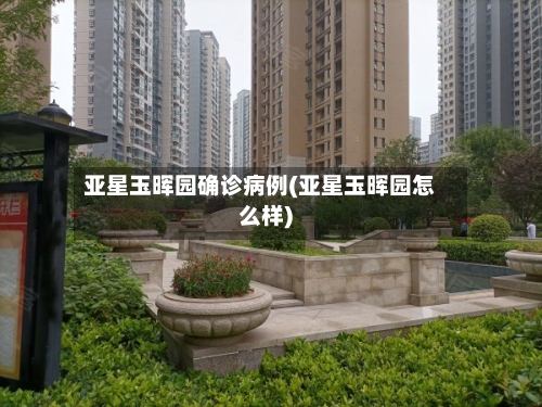 亚星玉晖园确诊病例(亚星玉晖园怎么样)-第2张图片
