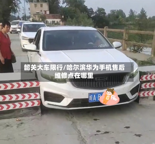 韶关大车限行/哈尔滨华为手机售后维修点在哪里