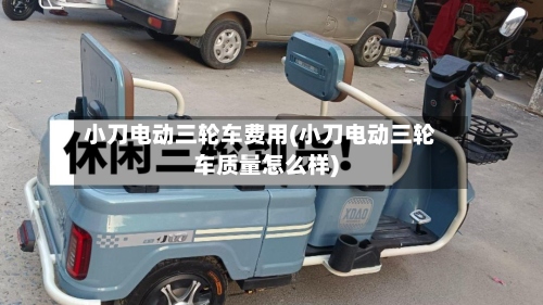 小刀电动三轮车费用(小刀电动三轮车质量怎么样)