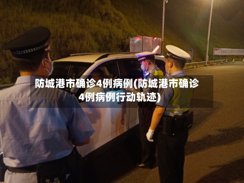 防城港市确诊4例病例(防城港市确诊4例病例行动轨迹)
