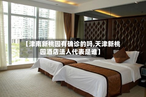 【津南新桃园有确诊的吗,天津新桃园酒店法人代表是谁】-第2张图片