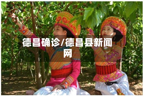 德昌确诊/德昌县新闻网-第3张图片