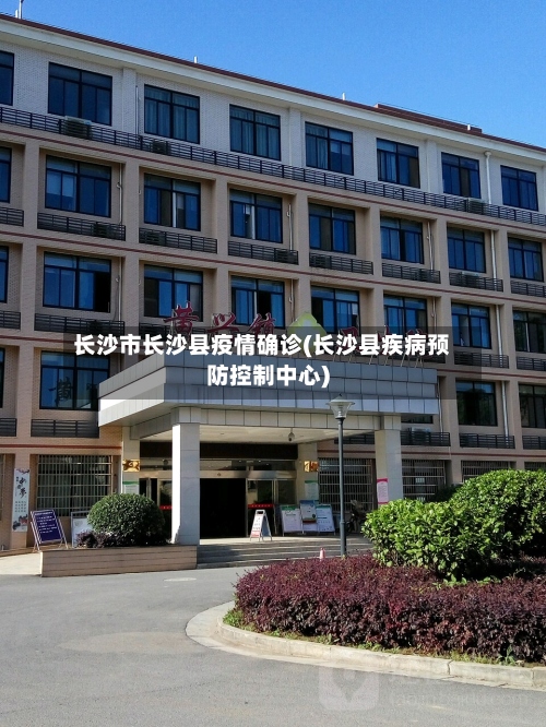 长沙市长沙县疫情确诊(长沙县疾病预防控制中心)-第3张图片