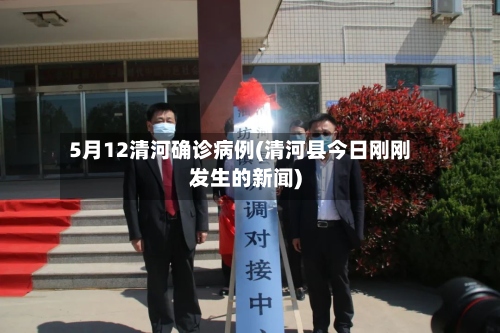 5月12清河确诊病例(清河县今日刚刚发生的新闻)