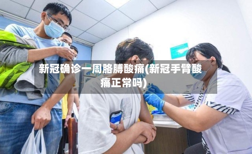 新冠确诊一周胳膊酸痛(新冠手臂酸痛正常吗)