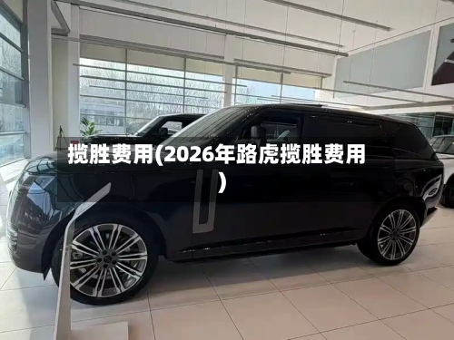 揽胜费用(2026年路虎揽胜费用)