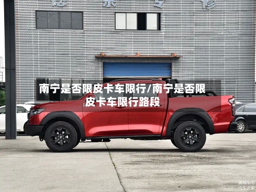 南宁是否限皮卡车限行/南宁是否限皮卡车限行路段