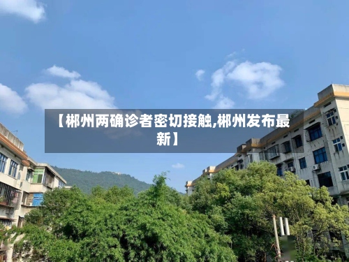 【郴州两确诊者密切接触,郴州发布最新】-第3张图片
