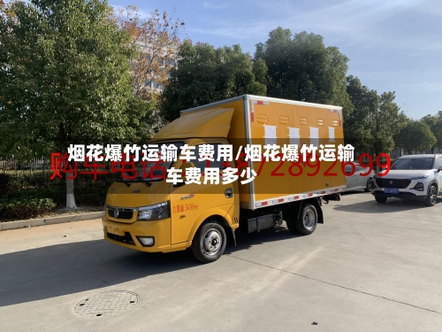 烟花爆竹运输车费用/烟花爆竹运输车费用多少-第3张图片