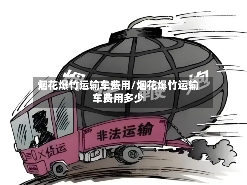 烟花爆竹运输车费用/烟花爆竹运输车费用多少-第2张图片