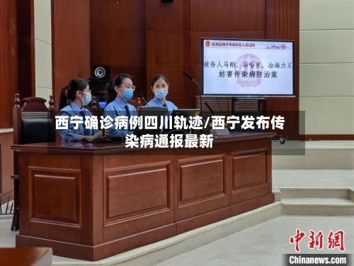 西宁确诊病例四川轨迹/西宁发布传染病通报最新