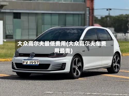 大众高尔夫最低费用(大众高尔夫车费用最贵)-第2张图片