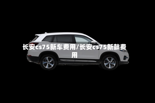 长安cs75新车费用/长安cs75新款费用-第2张图片