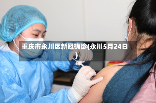 重庆市永川区新冠确诊(永川5月24日)-第2张图片