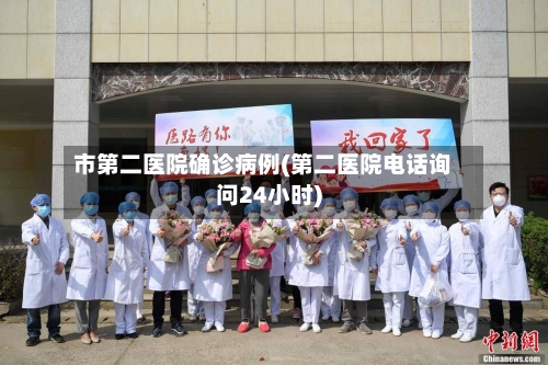 市第二医院确诊病例(第二医院电话询问24小时)-第3张图片