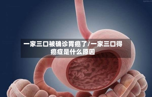 一家三口被确诊胃癌了/一家三口得癌症是什么原因