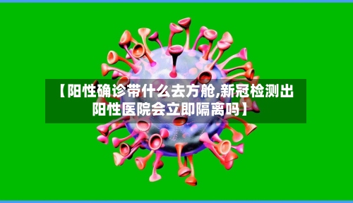 【阳性确诊带什么去方舱,新冠检测出阳性医院会立即隔离吗】