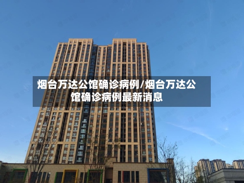 烟台万达公馆确诊病例/烟台万达公馆确诊病例最新消息-第3张图片