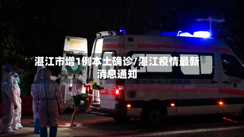 湛江市增1例本土确诊/湛江疫情最新消息通知