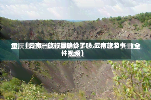【云南一旅行团确诊了吗,云南旅游事件视频】